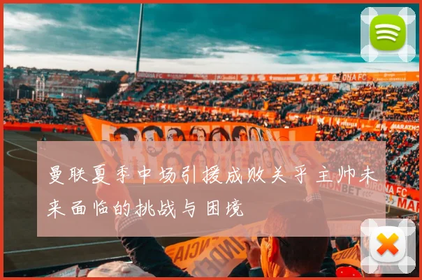 曼联夏季中场引援成败关乎主帅未来面临的挑战与困境