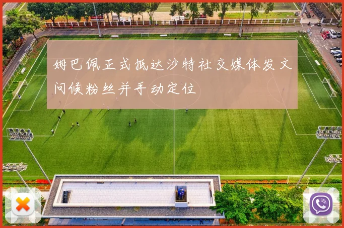 姆巴佩正式抵达沙特社交媒体发文问候粉丝并手动定位