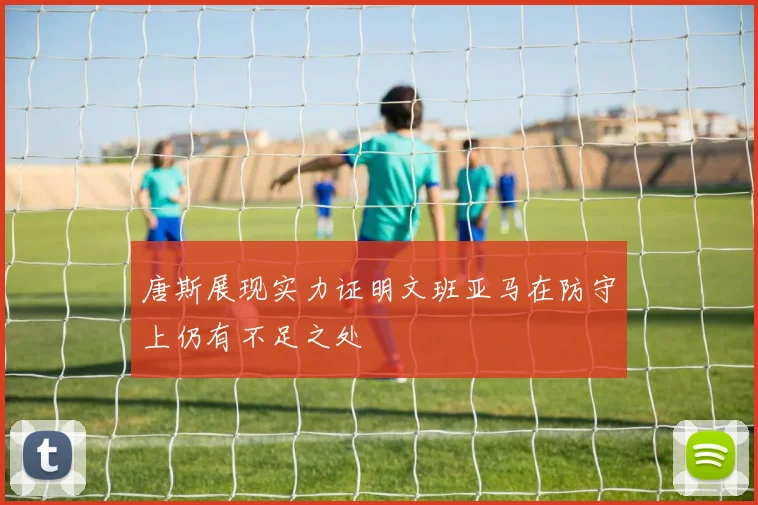 唐斯展现实力证明文班亚马在防守上仍有不足之处