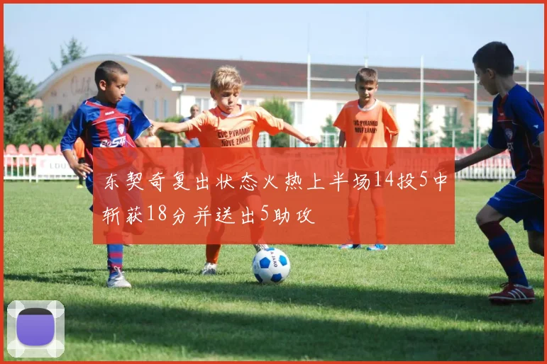 东契奇复出状态火热上半场14投5中斩获18分并送出5助攻
