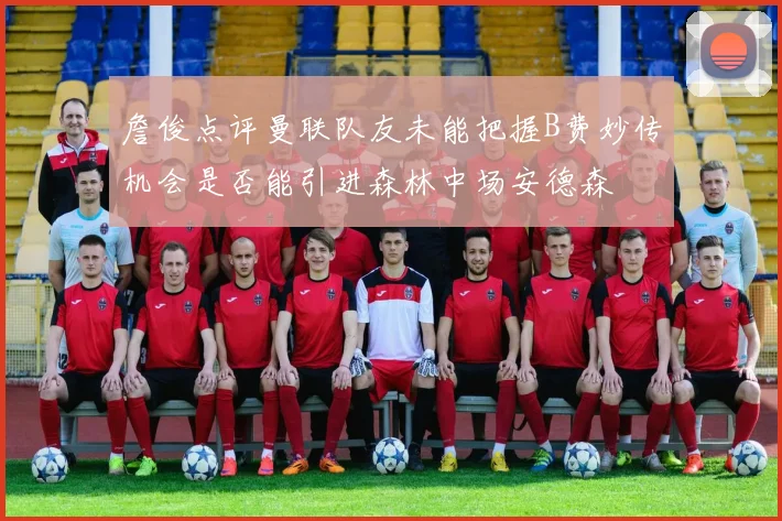 詹俊点评曼联队友未能把握B费妙传机会是否能引进森林中场安德森