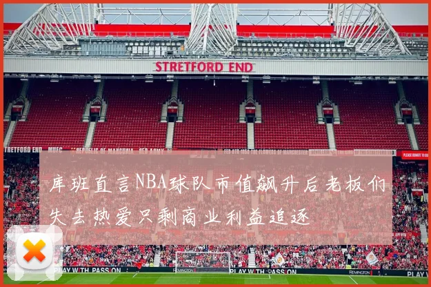 库班直言NBA球队市值飙升后老板们失去热爱只剩商业利益追逐