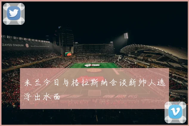 米兰今日与格拉斯纳会谈新帅人选浮出水面