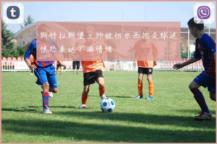 斯特拉斯堡主帅被切尔西挖走球迷愤怒表达不满情绪