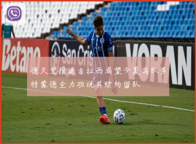 德天空报道吉拉西渴望今夏离队多特蒙德全力劝说其续约留队