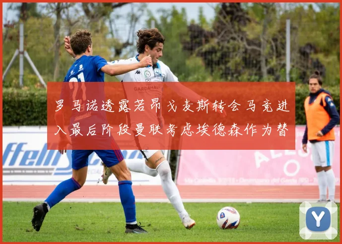 罗马诺透露若昂戈麦斯转会马竞进入最后阶段曼联考虑埃德森作为替代人选