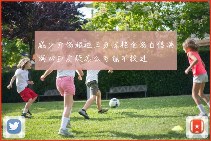 威少开场超远三分惊艳全场自信满满回应质疑怎么可能不投进