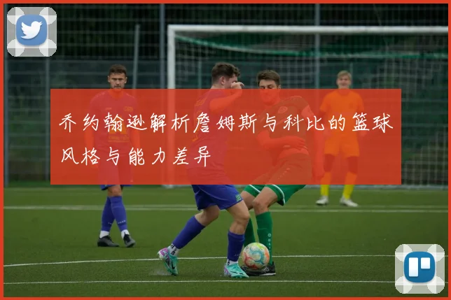 乔约翰逊解析詹姆斯与科比的篮球风格与能力差异