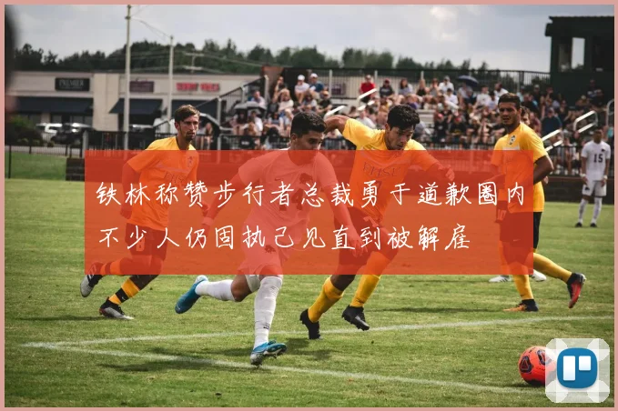 铁林称赞步行者总裁勇于道歉圈内不少人仍固执己见直到被解雇