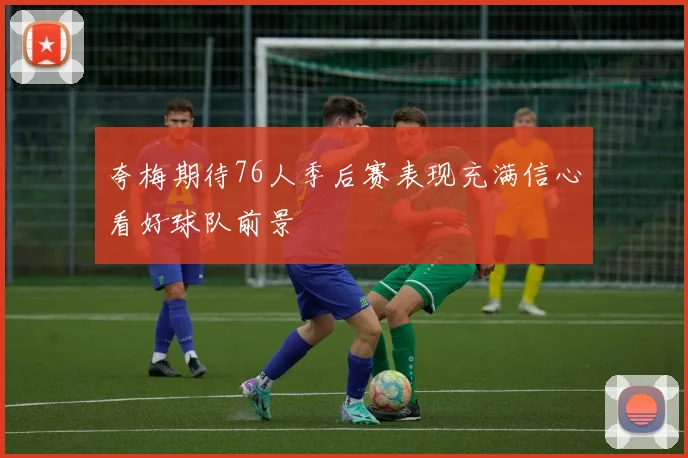 夸梅期待76人季后赛表现充满信心看好球队前景